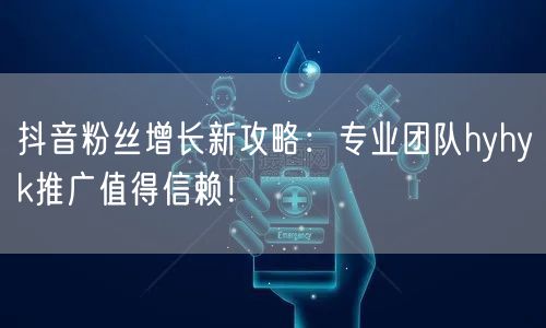 抖音粉丝增长新攻略：专业团队hyhyk推广值得信赖！