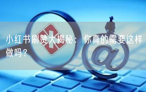 小红书刷赞大揭秘：你真的需要这样做吗？