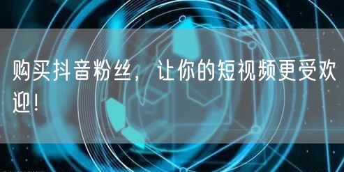 购买抖音粉丝，让你的短视频更受欢迎！