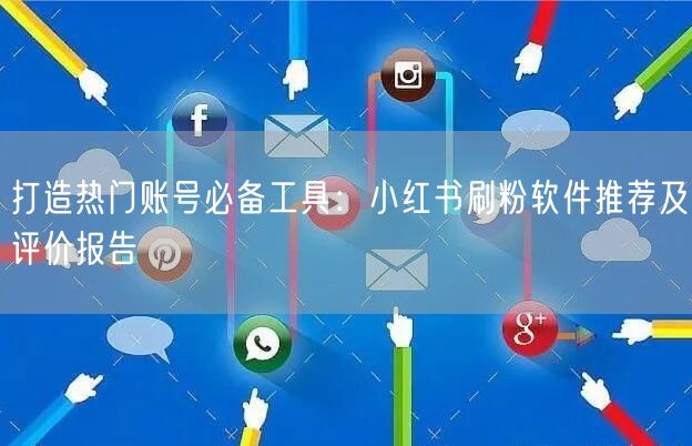 打造热门账号必备工具：小红书刷粉软件推荐及评价报告