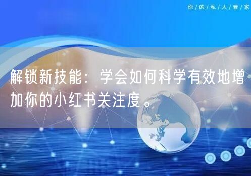 解锁新技能：学会如何科学有效地增加你的小红书关注度。