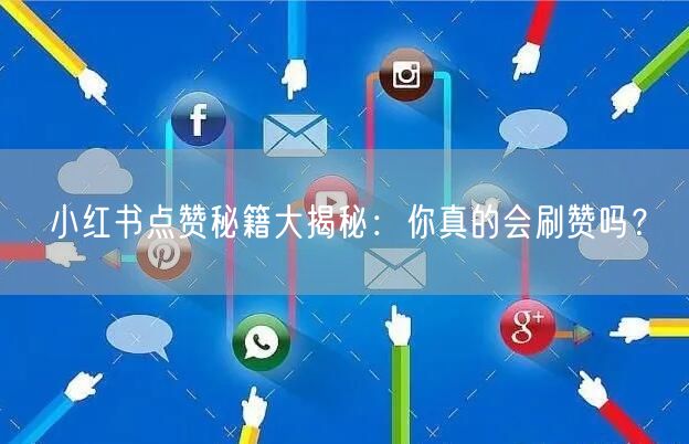 小红书点赞秘籍大揭秘：你真的会刷赞吗？