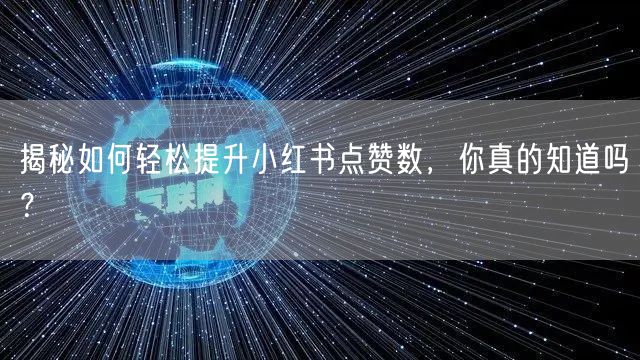 揭秘如何轻松提升小红书点赞数，你真的知道吗？