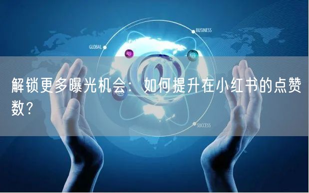 解锁更多曝光机会：如何提升在小红书的点赞数？