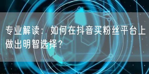 专业解读：如何在抖音买粉丝平台上做出明智选择？