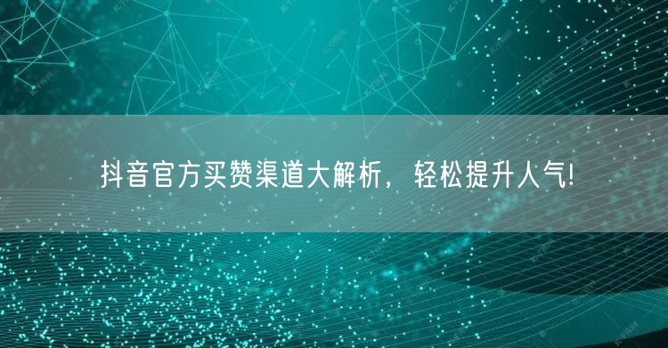 抖音官方买赞渠道大解析，轻松提升人气!