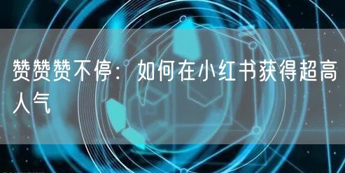 赞赞赞不停：如何在小红书获得超高人气