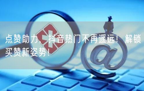 点赞助力，抖音热门不再遥远！解锁买赞新姿势！