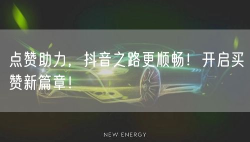 点赞助力，抖音之路更顺畅！开启买赞新篇章！