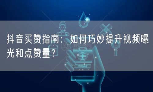 抖音买赞指南：如何巧妙提升视频曝光和点赞量？
