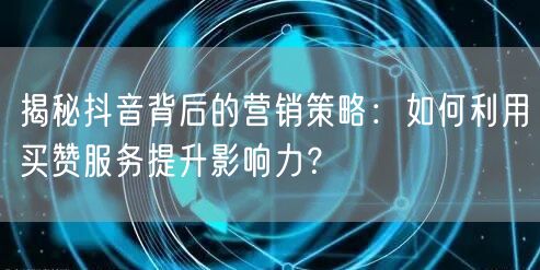 揭秘抖音背后的营销策略：如何利用买赞服务提升影响力？