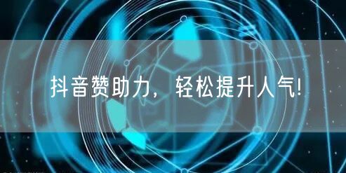 抖音赞助力，轻松提升人气!
