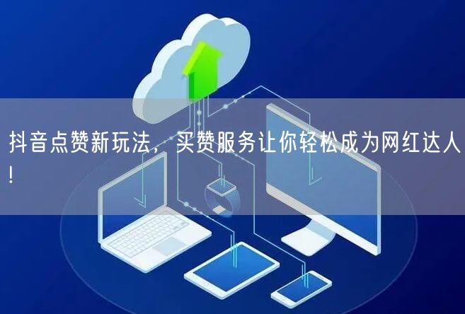 抖音点赞新玩法，买赞服务让你轻松成为网红达人!