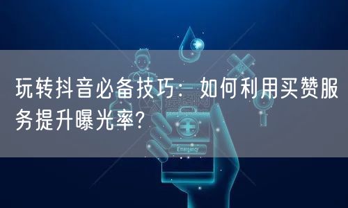 玩转抖音必备技巧：如何利用买赞服务提升曝光率?