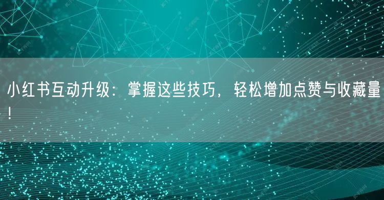 小红书互动升级：掌握这些技巧，轻松增加点赞与收藏量！