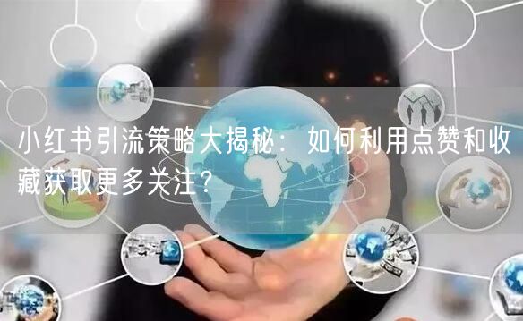 小红书引流策略大揭秘：如何利用点赞和收藏获取更多关注？