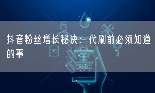 抖音粉丝增长秘诀：代刷前必须知道的事