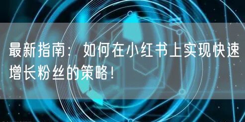最新指南：如何在小红书上实现快速增长粉丝的策略！
