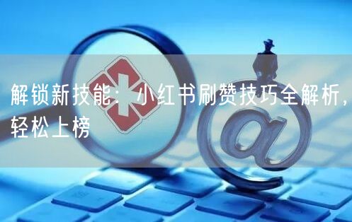 解锁新技能：小红书刷赞技巧全解析，轻松上榜