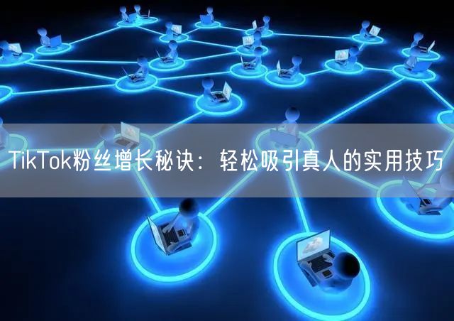 TikTok粉丝增长秘诀：轻松吸引真人的实用技巧