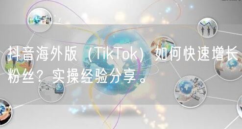 抖音海外版（TikTok）如何快速增长粉丝？实操经验分享。