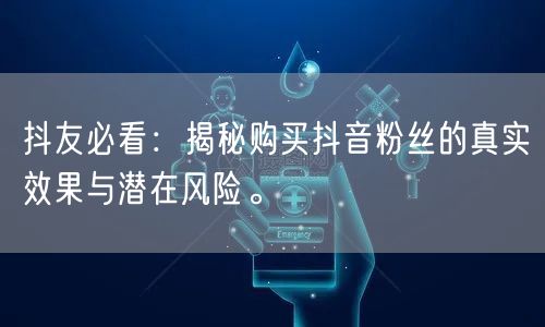 抖友必看：揭秘购买抖音粉丝的真实效果与潜在风险。